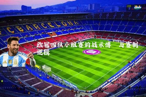 欧冠四队小组赛的战术博弈与赛制逻辑