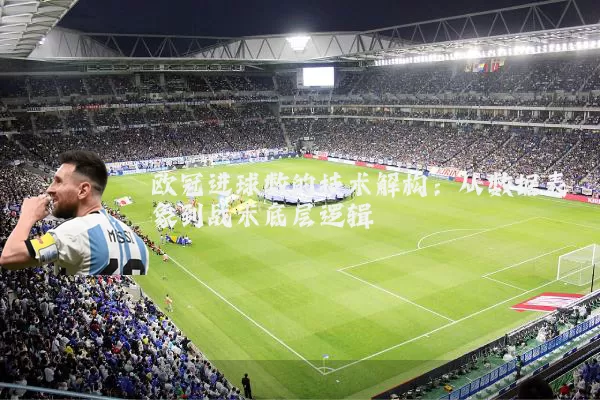 欧冠进球数的技术解构:从数据表象到战术底层逻辑