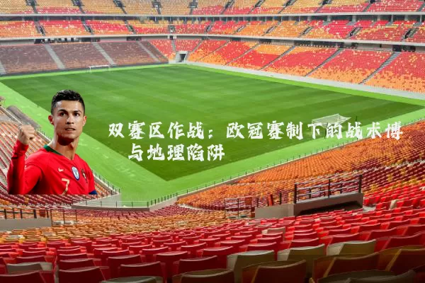 双赛区作战：欧冠赛制下的战术博弈与地理陷阱