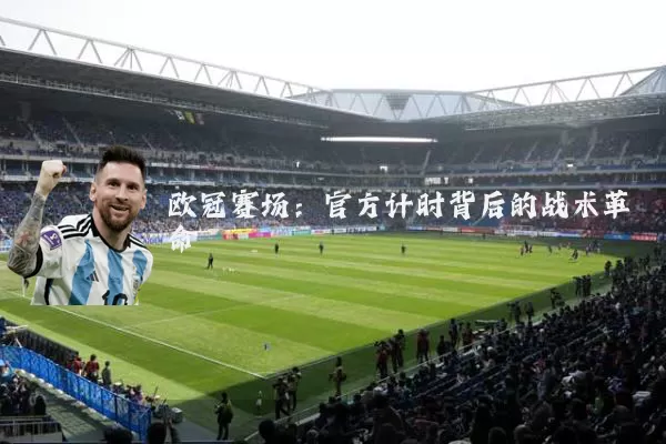 欧冠赛场:官方计时背后的战术革命