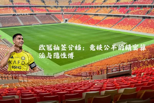 欧冠抽签分档：竞技公平的精密算法与隐性博弈