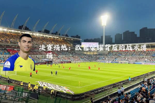 决赛场地：欧冠荣耀背后的战术博弈场