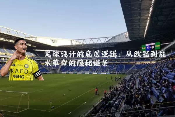足球设计的底层逻辑：从欧冠到战术革命的隐秘链条