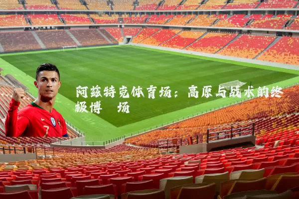 阿兹特克体育场:高原与战术的终极博弈场