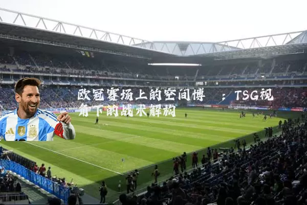 欧冠赛场上的空间博弈:TSG视角下的战术解构
