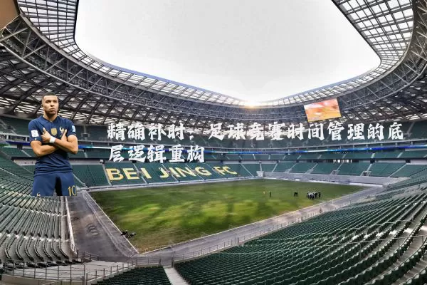 精确补时:足球竞赛时间管理的底层逻辑重构