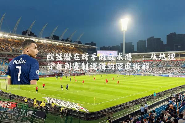 欧冠潜在对手的战术博弈:从地理分布到赛制逻辑的深度拆解