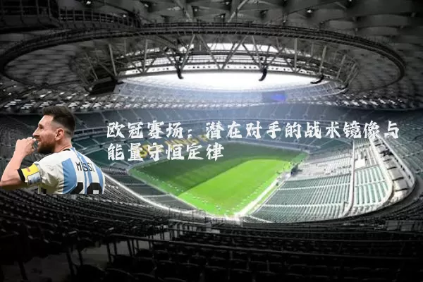 欧冠赛场:潜在对手的战术镜像与能量守恒定律