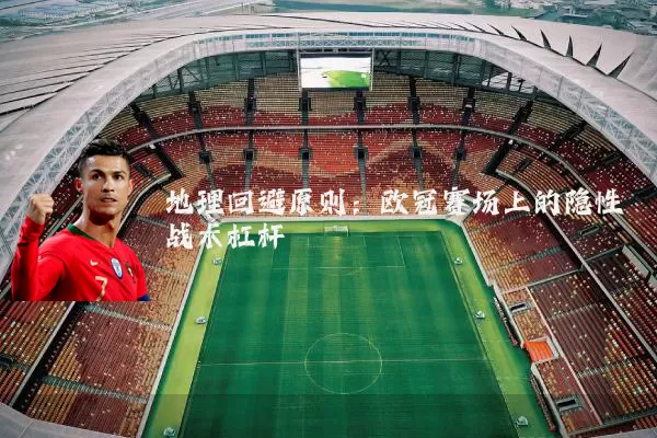 地理回避原则：欧冠赛场上的隐性战术杠杆
