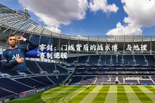 零封：门线背后的战术博弈与地理赛制逻辑